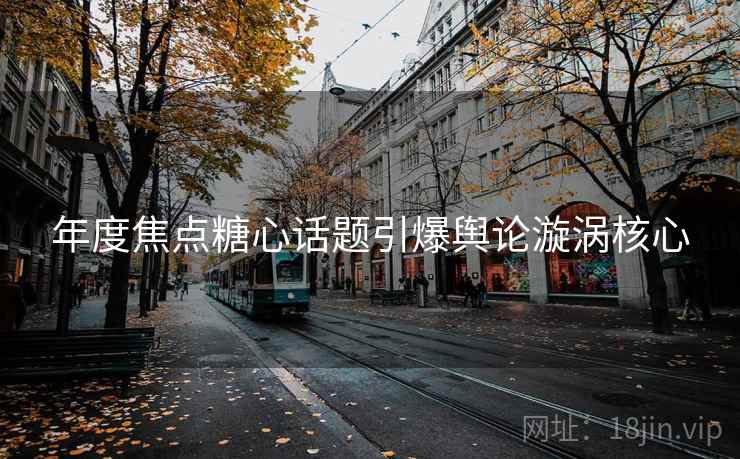 年度焦点糖心话题引爆舆论漩涡核心