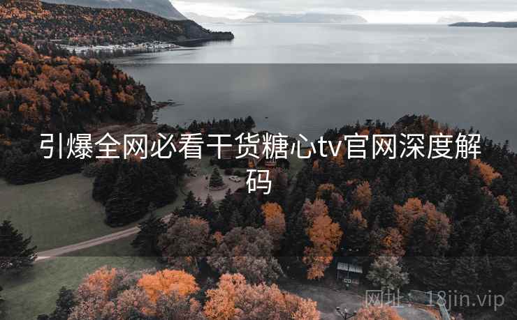 引爆全网必看干货糖心tv官网深度解码