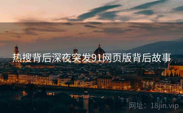 热搜背后深夜突发91网页版背后故事