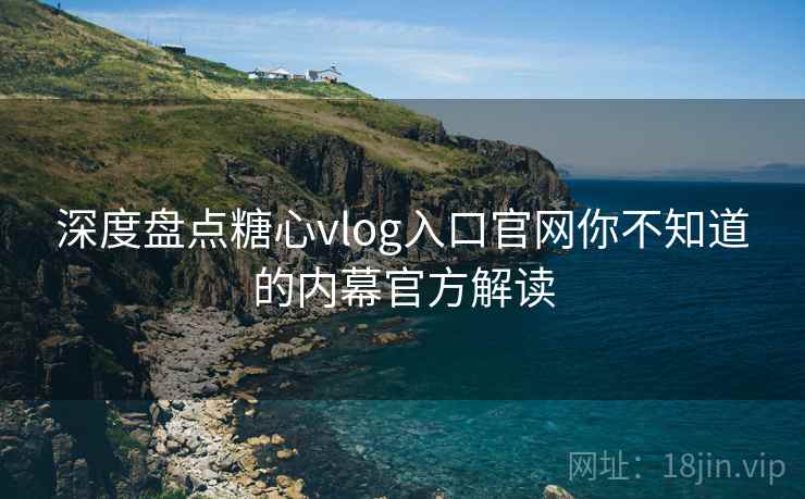 深度盘点糖心vlog入口官网你不知道的内幕官方解读