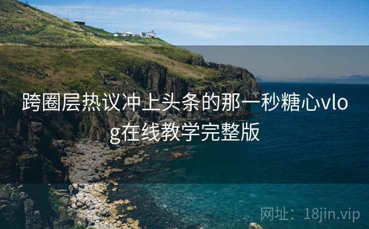 跨圈层热议冲上头条的那一秒糖心vlog在线教学完整版