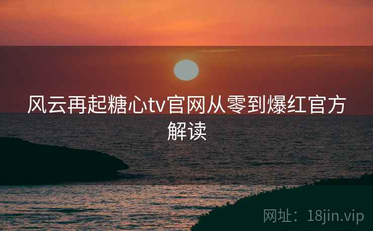 风云再起糖心tv官网从零到爆红官方解读